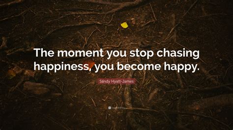 Sandy Hyatt James Quote The Moment You Stop Chasing Happiness You