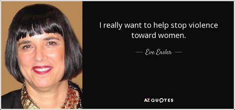 Eve Ensler Quote I Really Want To Help Stop Violence Toward Women