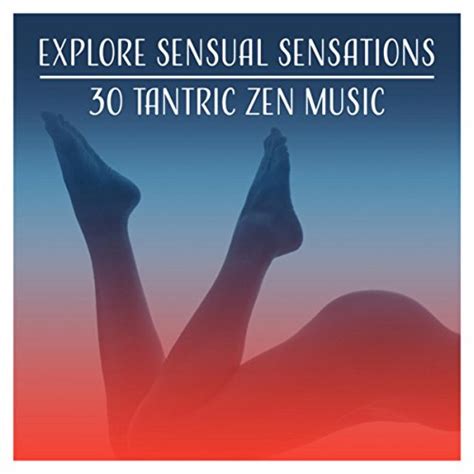 Explore Sensual Sensations 30 Tantric Zen Music For Erotic Massage