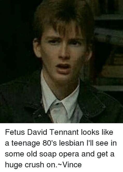 ced fetus david tennant looks like a teenage 80 s lesbian i ll see in some old soap opera and