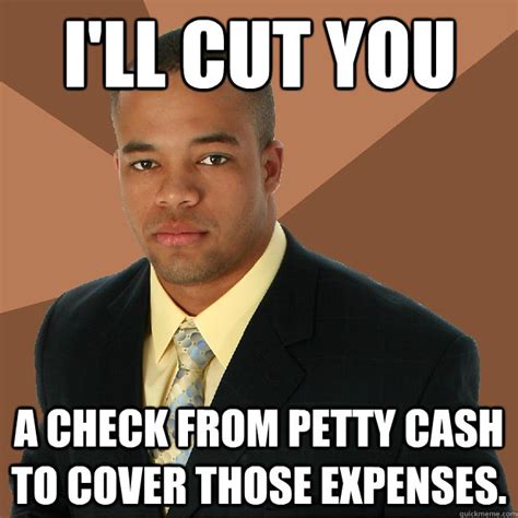 Ill Cut You A Check From Petty Cash To Cover Those Expenses