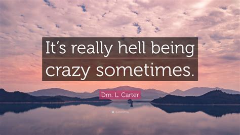 Dm L Carter Quote Its Really Hell Being Crazy Sometimes