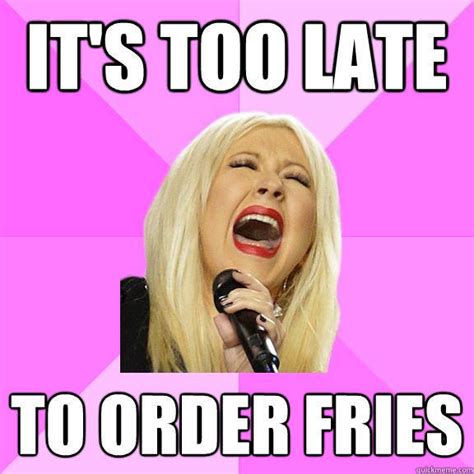 It S Too Late To Order Fries Wrong Lyrics Christina Quickmeme
