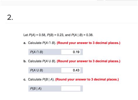 That moves the decimal place, allowing you to round, and then you just divide by the factor of 10 that you had multiplied by. Solved: 2. Let P(A) = 0.58, P(8) = 0.23, And P(A | B) = 0 ...