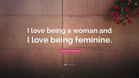 Charlize Theron Quote “i Love Being A Woman And I Love Being Feminine”