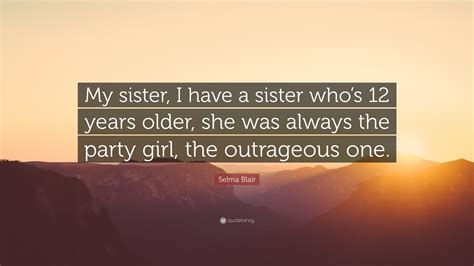 Selma Blair Quote “my Sister I Have A Sister Whos 12 Years Older
