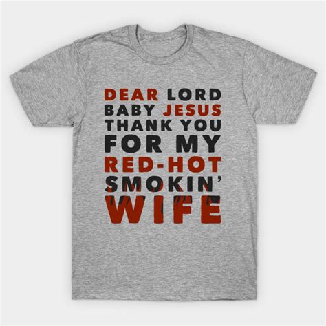 It is hard wearing, protective, and durable. Dear Lord Baby Jesus Thank You For My Red-Hot Smokin' Wife - Talladega Nights - T-Shirt | TeePublic