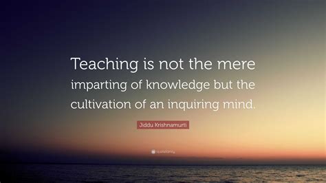 jiddu krishnamurti quote “teaching is not the mere imparting of knowledge but the cultivation