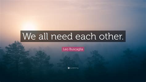 Leo Buscaglia Quote “we All Need Each Other”