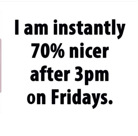 I Am Instantly Nicer After Pm On Fridays Inspiring Quotes About