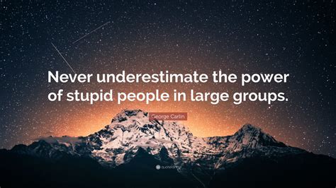 I have witnessed mob violence and believe me it's a but what if the large groups of stupid people are given the power to dictate to the rest of us? George Carlin Quote: "Never underestimate the power of stupid people in large groups." (17 ...