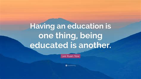 Lee Kuan Yew Quote “having An Education Is One Thing Being Educated