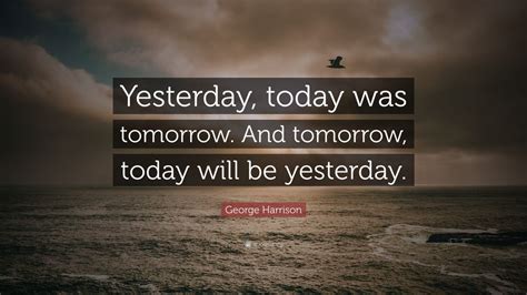 George Harrison Quote Yesterday Today Was Tomorrow And Tomorrow