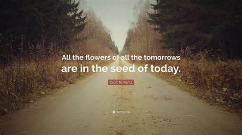 Croft M Pentz Quote “all The Flowers Of All The Tomorrows Are In The