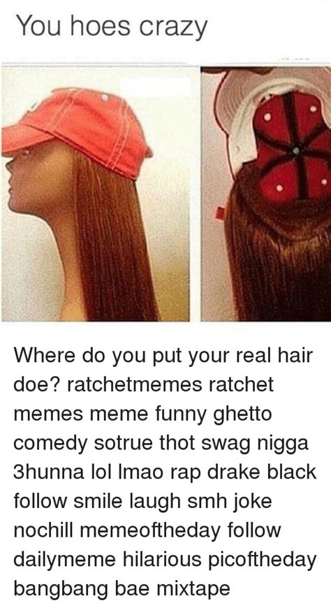 You Hoes Crazy Where Do You Put Your Real Hair Doe Ratchetmemes