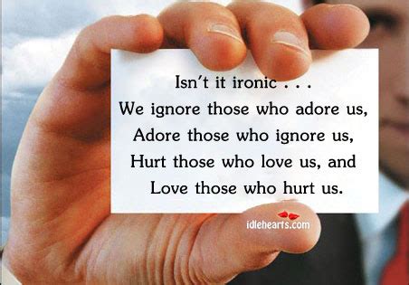 They share some of the same. Isn't it ironic… We ignore those who love us and love who hurt us - IdleHearts