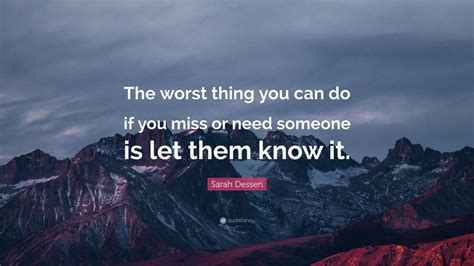 Sarah Dessen Quote The Worst Thing You Can Do If You Miss Or Need Someone Is Let Them Know It