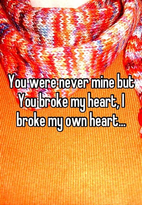 You Were Never Mine But You Broke My Heart I Broke My Own Heart