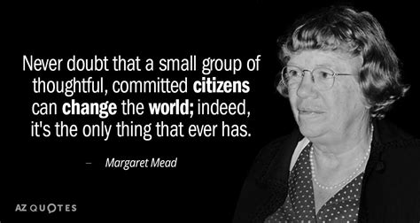 Do not underestimate the power of underestimation. Margaret Mead quote: Never doubt that a small group of thoughtful, committed citizens...
