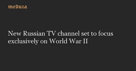 New Russian Tv Channel Set To Focus Exclusively On World War Ii — Meduza