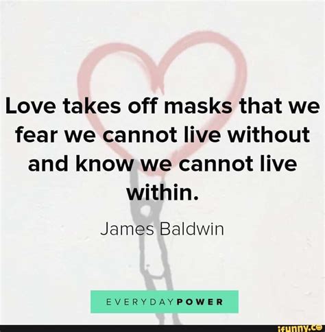 Love Takes Off Masks That We Fear We Cannot Live Without And Know We
