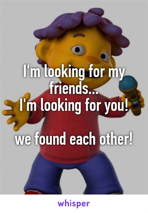 Im Looking For My Friends Im Looking For You We Found Each Other