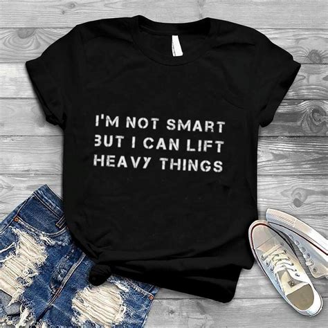 Im Not Smart But I Can Lift Heavy Things Shirt