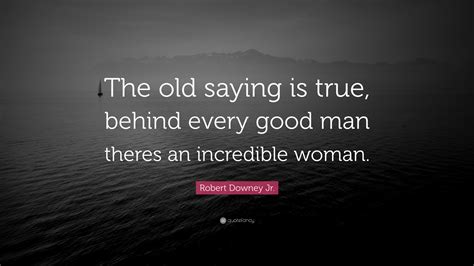 Behind every great man is a woman rolling her eyes. Robert Downey Jr. Quote: "The old saying is true, behind every good man theres an incredible ...