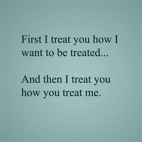 first i treat you how i want to be treated and then i treat you how you treat me treat