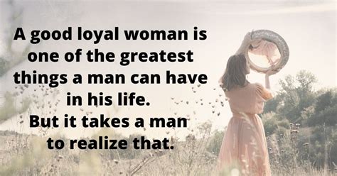 A Good Loyal Woman Is One Of The Greatest Things A Man Can Have In His Life
