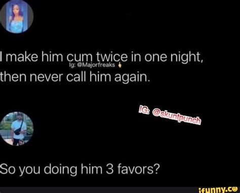 I Make Him Cum Twice In One Night Then Never Call Him Again So You