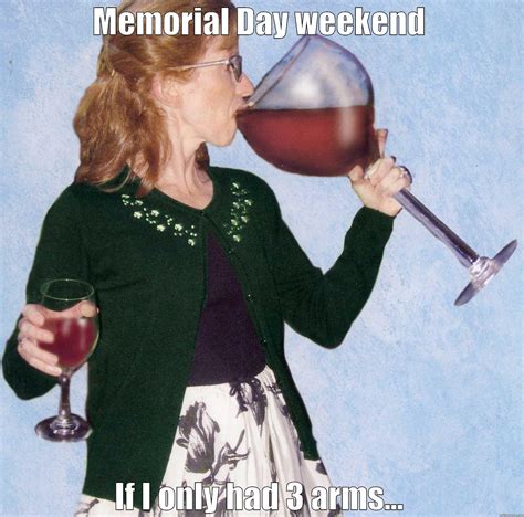 Memorial day weekend is a time to have double celebration. Wine tasting...big glass. - quickmeme