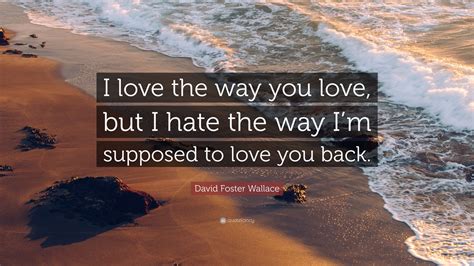 David Foster Wallace Quote I Love The Way You Love But I Hate The