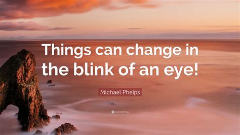 Michael Phelps Quote Things Can Change In The Blink Of An Eye