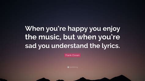 Frank Ocean Quote When Youre Happy You Enjoy The Music But When You