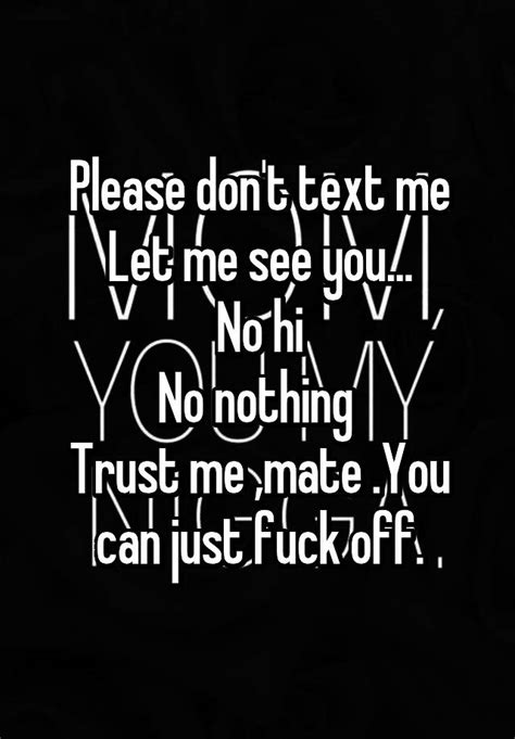 please don t text me let me see you no hi no nothing trust me mate you can just fuck off