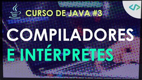 Curso De Java 3 Compiladores E Intérpretes Youtube