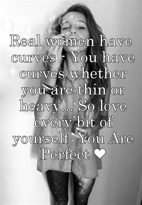 real women have curves you have curves whether you are thin or heavy so love every bit of