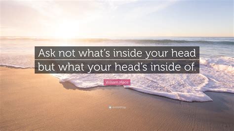 William Mace Quote “ask Not Whats Inside Your Head But What Your Head