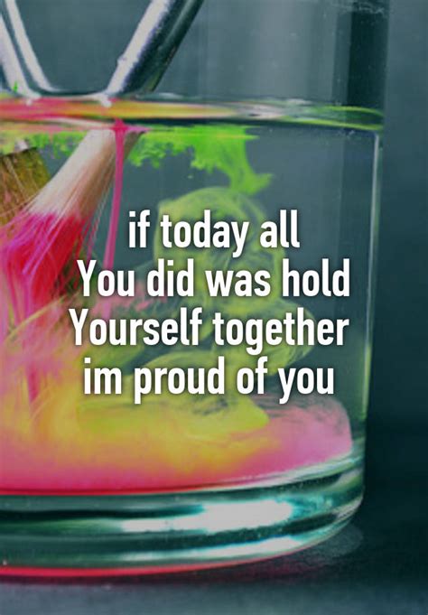 If Today All You Did Was Hold Yourself Together Im Proud Of You