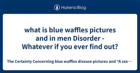 What Is Blue Waffles Pictures And In Men Disorder Whatever If You
