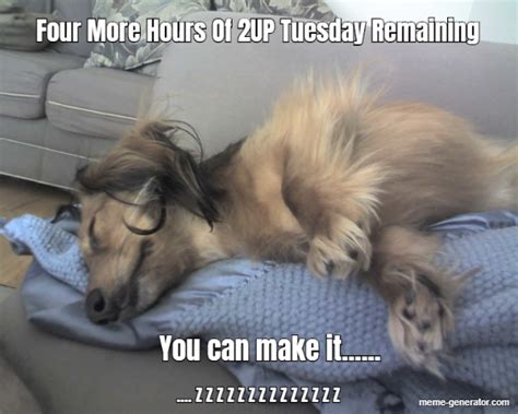 Four More Hours Of 2up Tuesday Remaining You Can Make It Meme