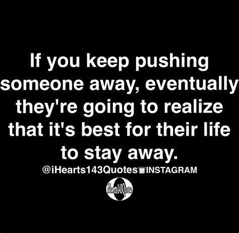 If You Keep Pushing Someone Away Eventually Theyre Going To Realize That Its Best For Their