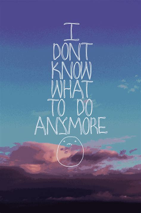 I Dont Know What To Do Anymore Quotes Quotesgram
