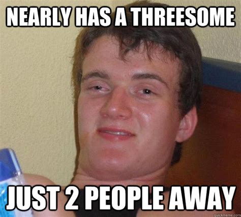 Nearly Has A Threesome Just 2 People Away 10 Guy Quickmeme