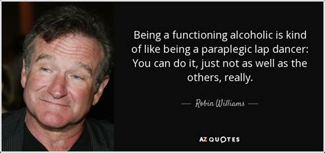 One key symptom of alcoholism is that alcoholism is a devastating, potentially fatal disease. Robin Williams quote: Being a functioning alcoholic is ...