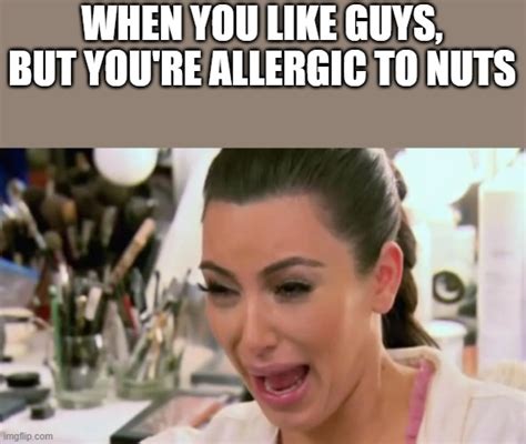 When You Like Guys But Youre Allergic To Nuts Imgflip