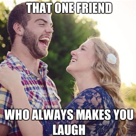 That One Friend Who Always Makes You Laugh Make Me Laugh Quickmeme