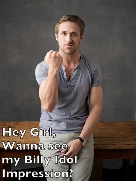 Ryan Gosling Meme Hey Girl Wanna See My Billy Idol Impression Ryan Gosling Hey Girl Ryan