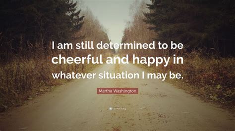 Collection of martha washington quotes, from the older more famous martha washington quotes to all new quotes by martha washington. Martha Washington Quote: "I am still determined to be cheerful and happy in whatever situation I ...
